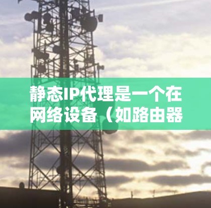静态IP代理是一个在网络设备（如路由器或防火墙）上配置的规则，用于将外部请求转发到内部特定的IP地址，从而实现内部资源的安全且方便的外部访问。以下是对静态IP代理的详细解析