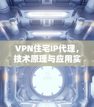 VPN住宅IP代理，技术原理与应用实践