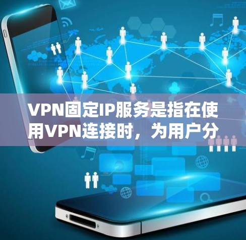 VPN固定IP服务是指在使用VPN连接时，为用户分配一个固定的IP地址，而不是动态分配或随机分配的IP地址。这种服务通常用于确保VPN连接的稳定性和一致性，特别是在需要访问特定网络资源或服务时