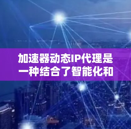 加速器动态IP代理是一种结合了智能化和动态分配的IP代理技术，旨在优化网络性能。以下是对该技术的详细总结