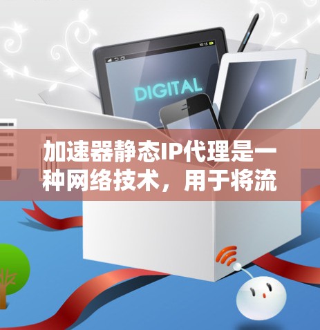 加速器静态IP代理是一种网络技术，用于将流量直接转发到指定的目标IP地址，通常在加速器设备上配置。以下是对该技术的详细分析