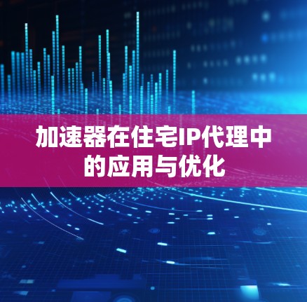 加速器在住宅IP代理中的应用与优化