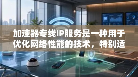 加速器专线IP服务是一种用于优化网络性能的技术，特别适用于需要快速数据传输和低延迟的场景。以下是一些关键点，帮助您更好地理解这一服务