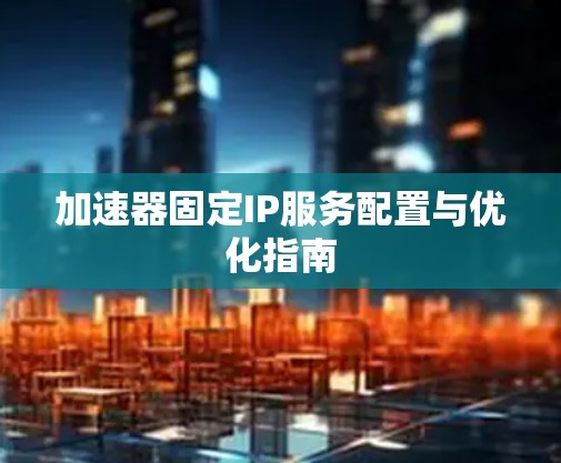 加速器固定IP服务配置与优化指南