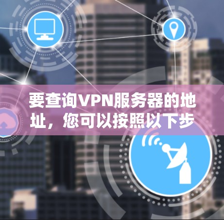 要查询VPN服务器的地址，您可以按照以下步骤操作