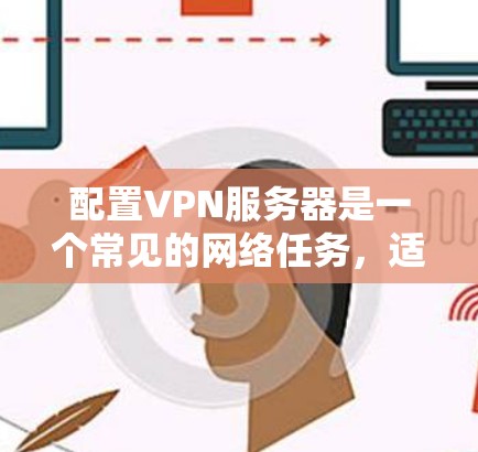 配置VPN服务器是一个常见的网络任务，适用于保护数据隐私、实现远程访问或创建安全的内部网络。以下是一个详细的VPN服务器配置方案，涵盖从安装到优化的每一步