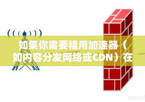 如果你需要租用加速器（如内容分发网络或CDN）在海外服务器，以下是一些常见的做法和选择