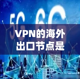 VPN的海外出口节点是指那些位于国外的VPN服务器，用户可以通过连接到这些服务器来访问外部网络，保护隐私并绕过本地网络限制。以下是关于VPN海外出口节点的详细说明