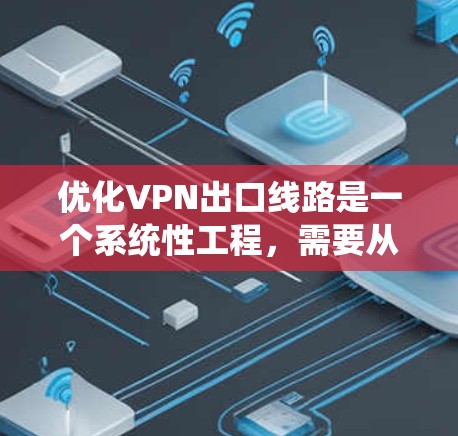 优化VPN出口线路是一个系统性工程，需要从评估现状到实施具体措施，再到持续监控和维护各个方面进行全方位的优化。以下是对优化过程的详细总结