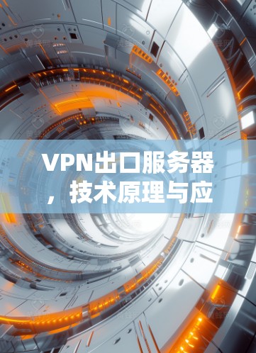 VPN出口服务器，技术原理与应用实践