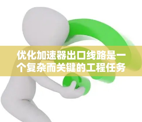 优化加速器出口线路是一个复杂而关键的工程任务，需要综合考虑多个因素以确保粒子的高效、准确和安全引导。以下是优化过程的总结和建议