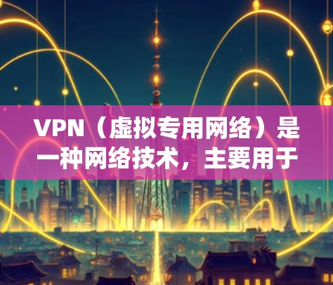 VPN（虚拟专用网络）是一种网络技术，主要用于为用户提供匿名性和安全性，或者绕过地域限制访问互联网资源。全球网络加速可能指的是通过VPN技术来优化网络连接速度，尤其是在远距离或跨国访问数据时
