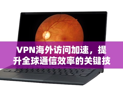 VPN海外访问加速，提升全球通信效率的关键技术