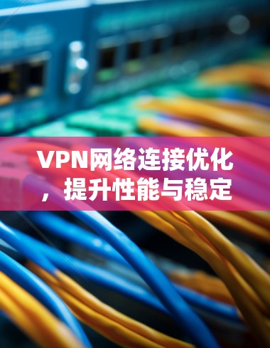 VPN网络连接优化，提升性能与稳定性的关键技术