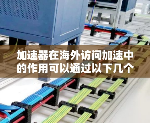 加速器在海外访问加速中的作用可以通过以下几个方面来详细阐述
