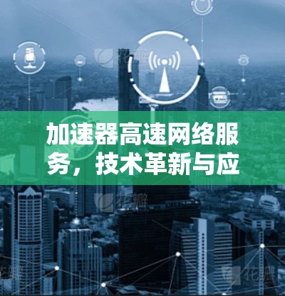 加速器高速网络服务，技术革新与应用前景