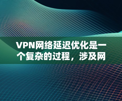 VPN网络延迟优化是一个复杂的过程，涉及网络性能、服务器配置、数据传输路径等多个方面。以下是一些常见的延迟优化方法和建议