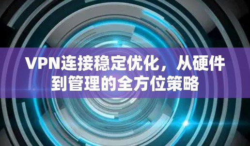 VPN连接稳定优化，从硬件到管理的全方位策略