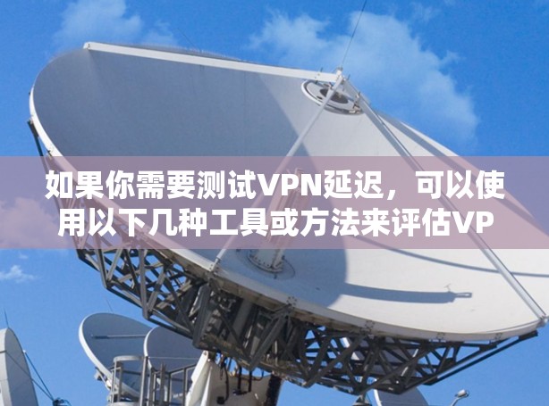 如果你需要测试VPN延迟，可以使用以下几种工具或方法来评估VPN连接的延迟和性能