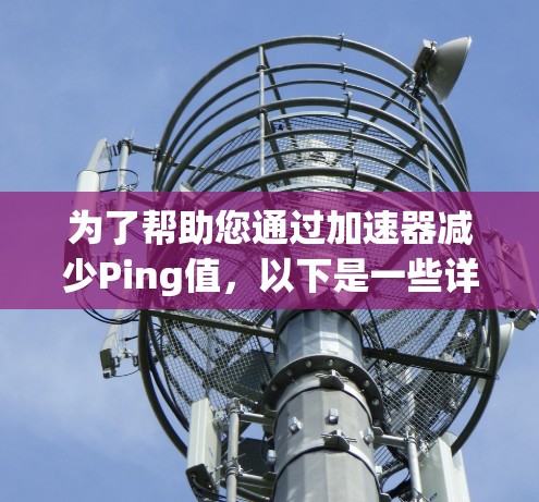 为了帮助您通过加速器减少Ping值，以下是一些详细的步骤和建议