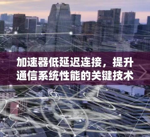 加速器低延迟连接，提升通信系统性能的关键技术