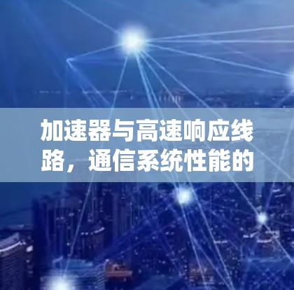 加速器与高速响应线路，通信系统性能的双重提升