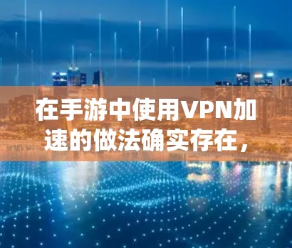 在手游中使用VPN加速的做法确实存在，但需要谨慎处理，因为这可能会触发游戏平台的反作弊系统，导致账号被封禁。以下是一些关于VPN在手游中的常见问题及解决方案