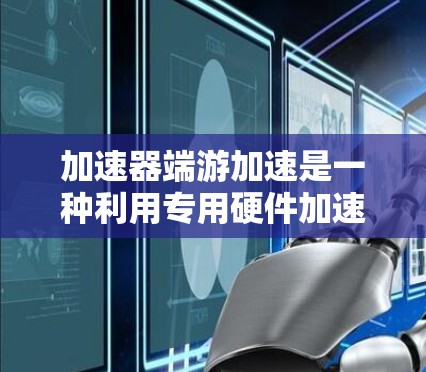 加速器端游加速是一种利用专用硬件加速技术来提升游戏和应用程序性能的方法。以下是对这一概念的详细分析