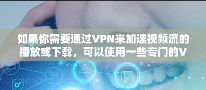 如果你需要通过VPN来加速视频流的播放或下载，可以使用一些专门的VPN服务或工具来优化视频加速效果。以下是一些常见的方法和工具