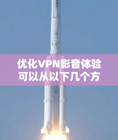 优化VPN影音体验可以从以下几个方面入手