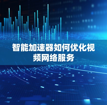 智能加速器如何优化视频网络服务