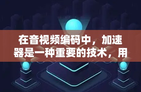 在音视频编码中，加速器是一种重要的技术，用于优化编码器性能，提升传输效率和质量。以下是加速器在音视频编码中的主要作用及其详细解析
