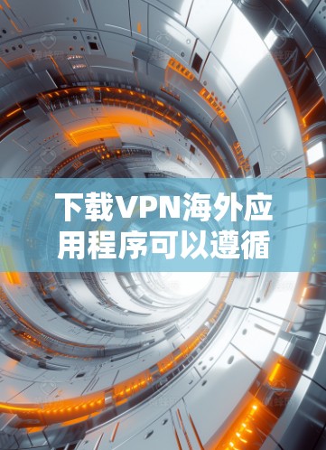 下载VPN海外应用程序可以遵循以下步骤，确保过程安全且顺利