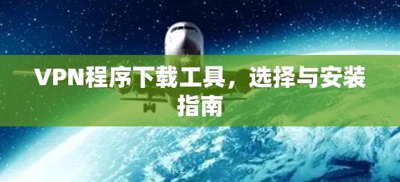 VPN程序下载工具，选择与安装指南