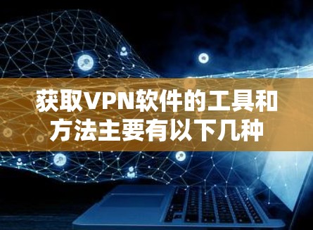 获取VPN软件的工具和方法主要有以下几种
