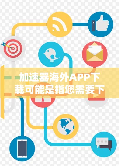 加速器海外APP下载可能是指您需要下载一款用于加速访问海外网站或应用程序的工具。以下是一些常见的加速器工具和解决方案，您可以根据需求选择合适的工具