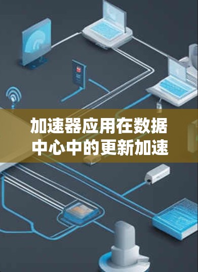 加速器应用在数据中心中的更新加速是一个复杂但关键的任务，涉及分布式系统、网络管理、硬件支持和智能算法等多个方面。以下是对这一问题的详细分析和解决方案