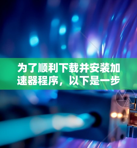 为了顺利下载并安装加速器程序，以下是一步步的指南