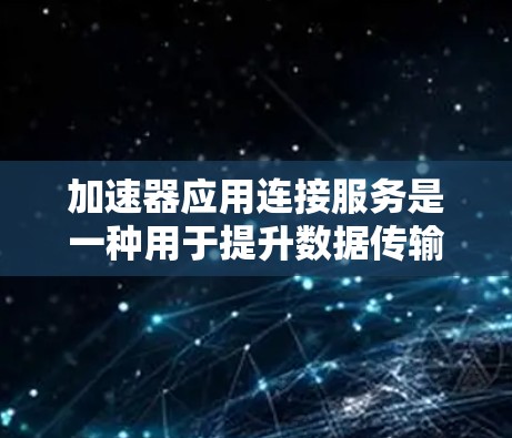 加速器应用连接服务是一种用于提升数据传输效率的高级技术，通过多种优化手段帮助不同应用之间高效连接和数据交换。以下是对加速器应用连接服务的详细总结