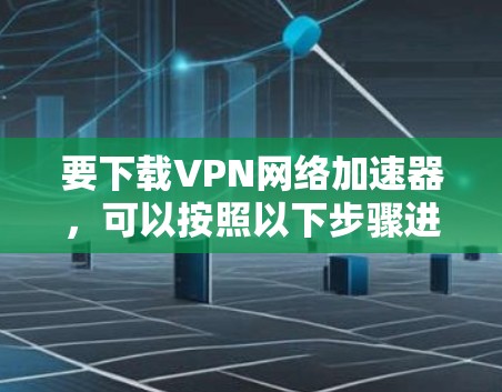 要下载VPN网络加速器，可以按照以下步骤进行操作。首先，选择适合您需求的VPN网络加速器。以下是几种常用的选择