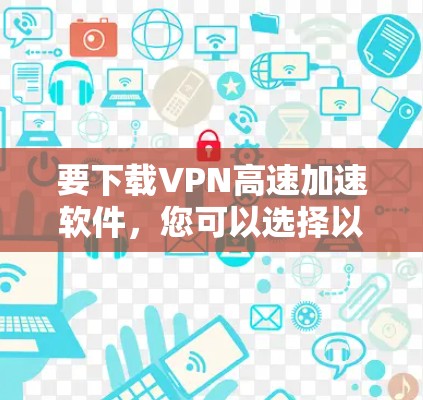 要下载VPN高速加速软件，您可以选择以下几种流行的VPN服务之一
