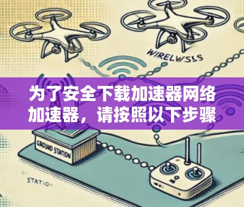 为了安全下载加速器网络加速器，请按照以下步骤操作