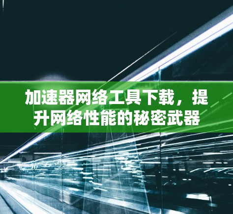 加速器网络工具下载，提升网络性能的秘密武器
