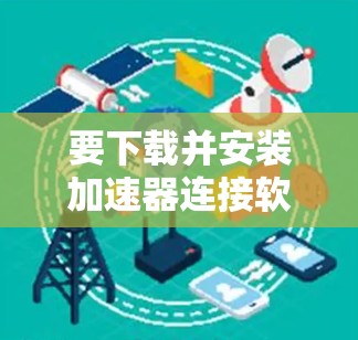 要下载并安装加速器连接软件，可以按照以下步骤进行