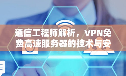 通信工程师解析，VPN免费高速服务器的技术与安全考量