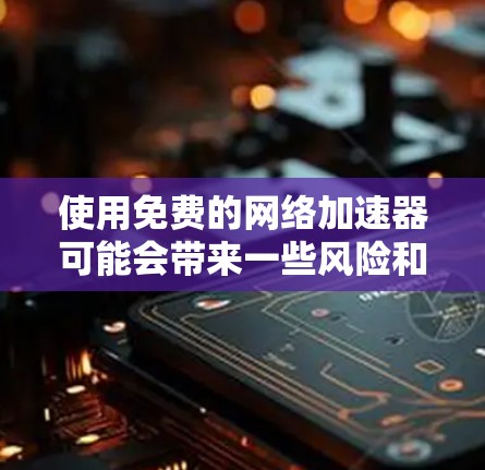 使用免费的网络加速器可能会带来一些风险和限制。以下是一些关于免费加速器的重要考虑因素和可能的解决方案