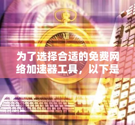 为了选择合适的免费网络加速器工具，以下是根据您的需求整理的信息和建议