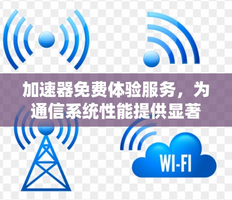 加速器免费体验服务，为通信系统性能提供显著提升