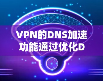 VPN的DNS加速功能通过优化DNS查询过程，减少延迟并提高解析速度和准确性。以下是对这一功能的详细分析和总结