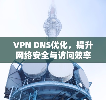 VPN DNS优化，提升网络安全与访问效率的关键策略